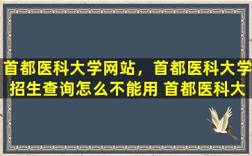 首都医科大学网站，首都医科大学招生查询怎么不能用 首都医科大学招生*